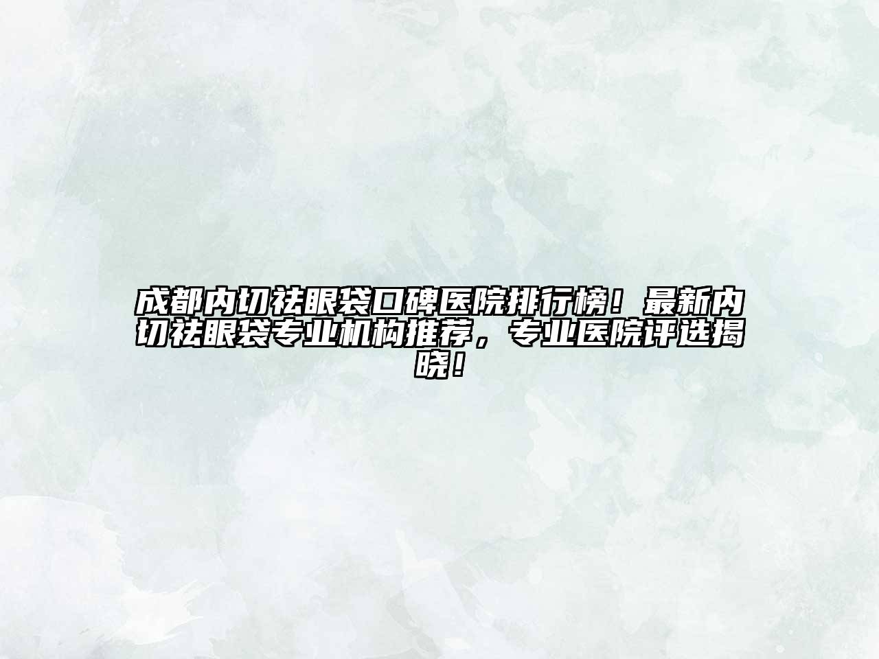 成都内切祛眼袋口碑医院排行榜！最新内切祛眼袋专业机构推荐，专业医院评选揭晓！
