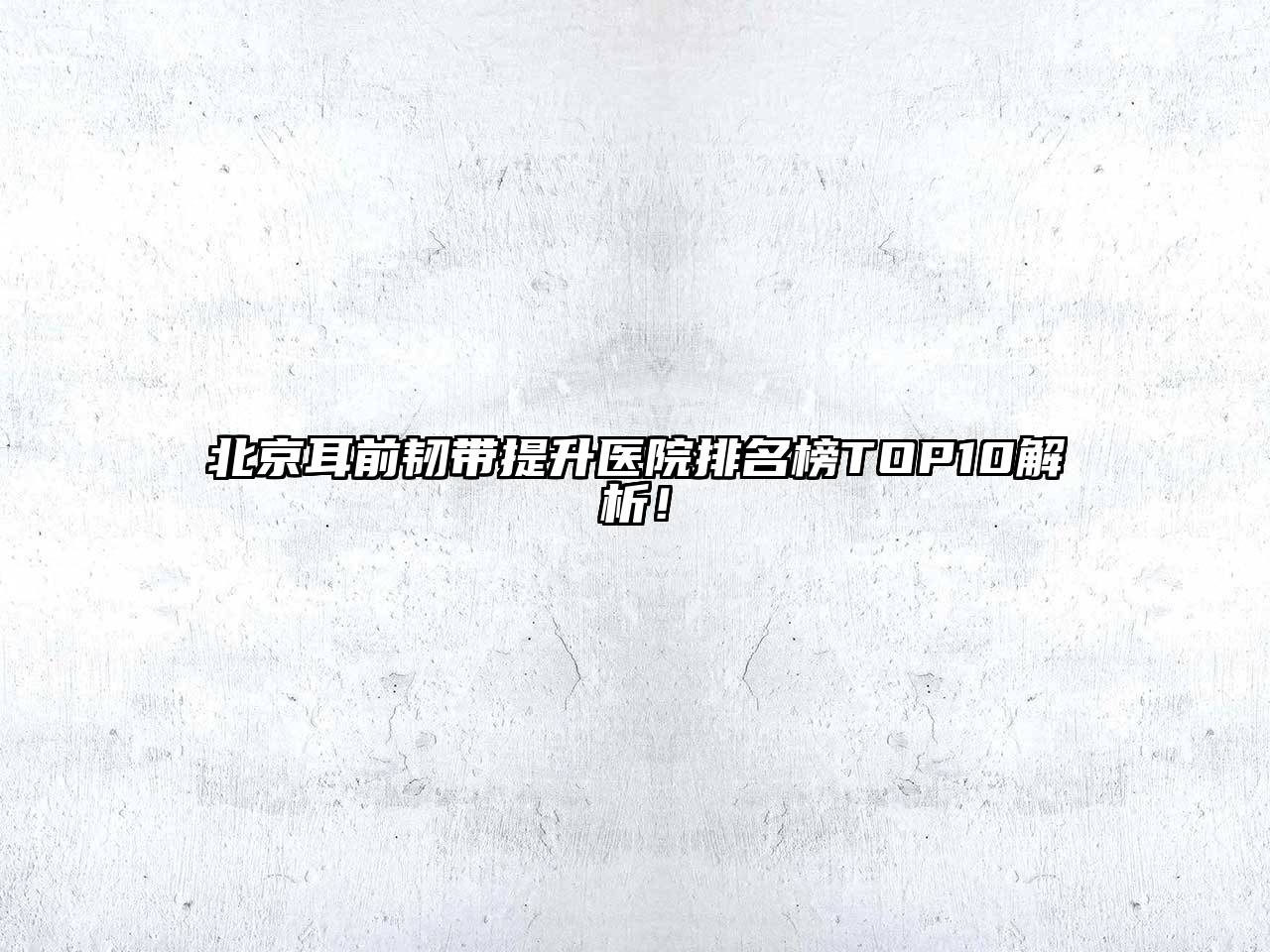 北京耳前韧带提升医院排名榜TOP10解析！