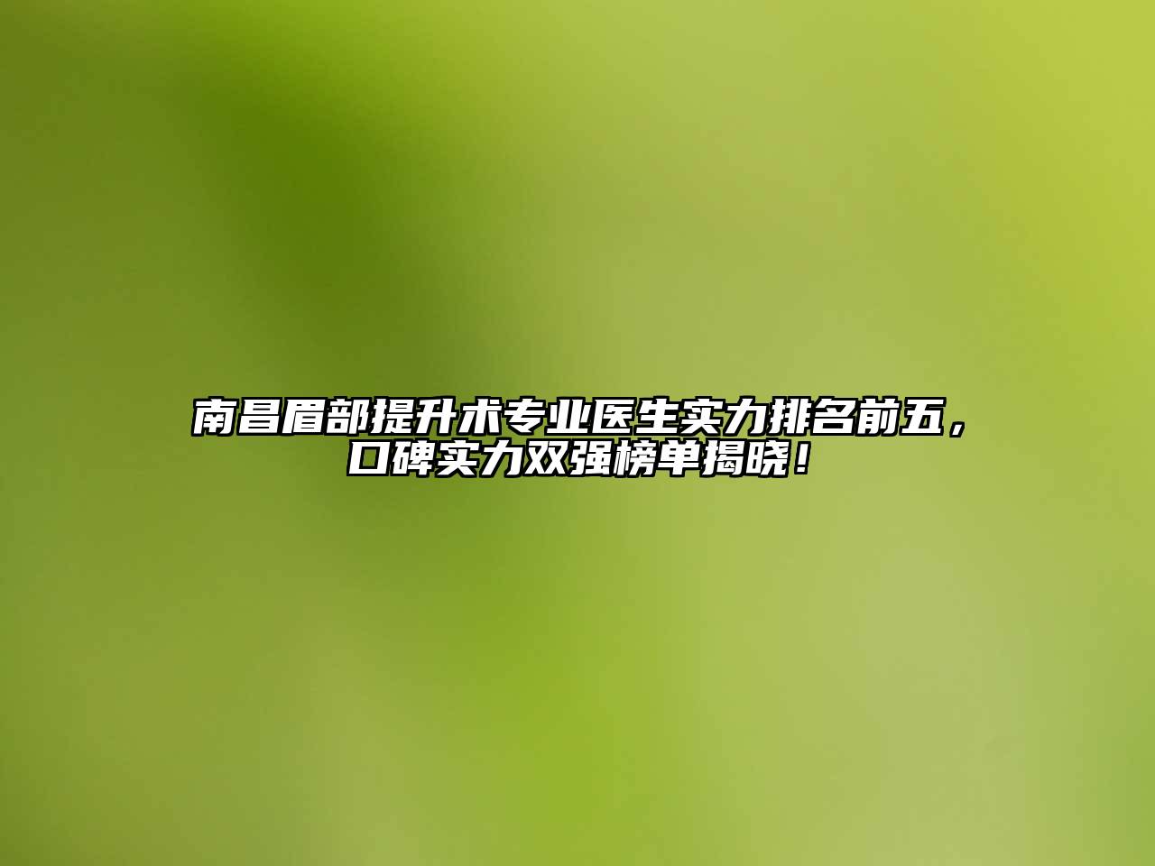 南昌眉部提升术专业医生实力排名前五，口碑实力双强榜单揭晓！