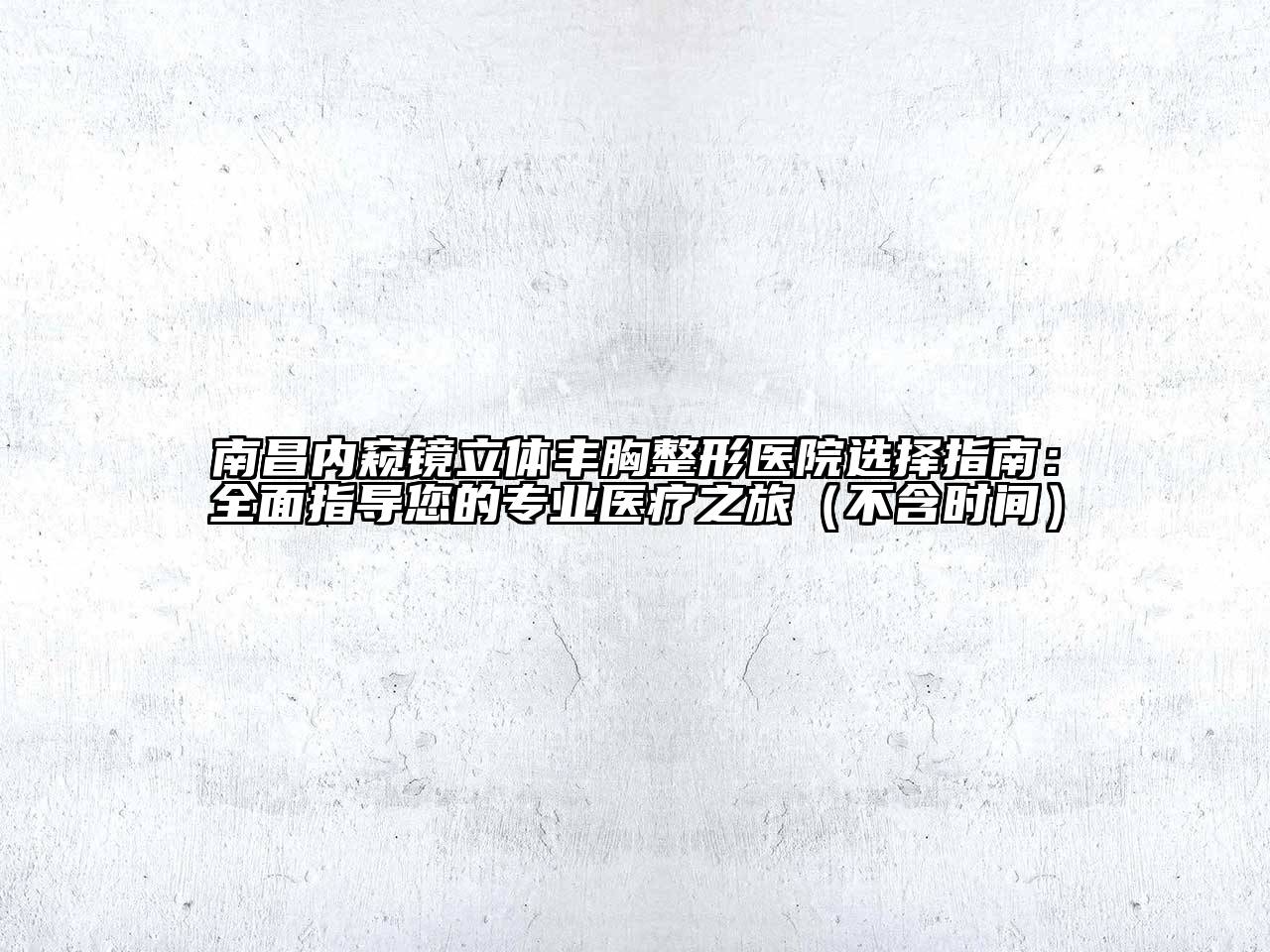 南昌内窥镜立体丰胸整形医院选择指南：全面指导您的专业医疗之旅（不含时间）