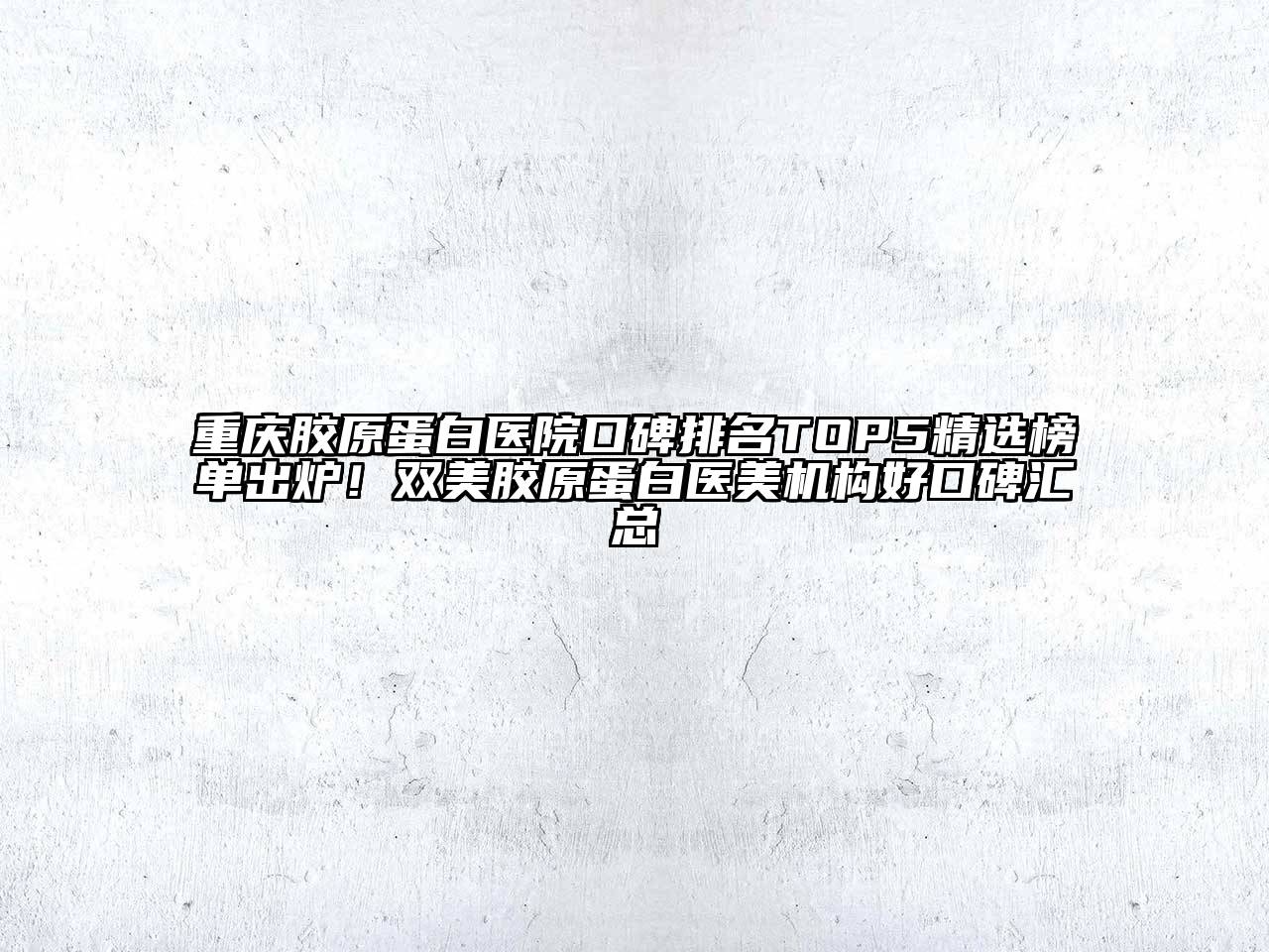 重庆胶原蛋白医院口碑排名TOP5精选榜单出炉！双美胶原蛋白医美机构好口碑汇总