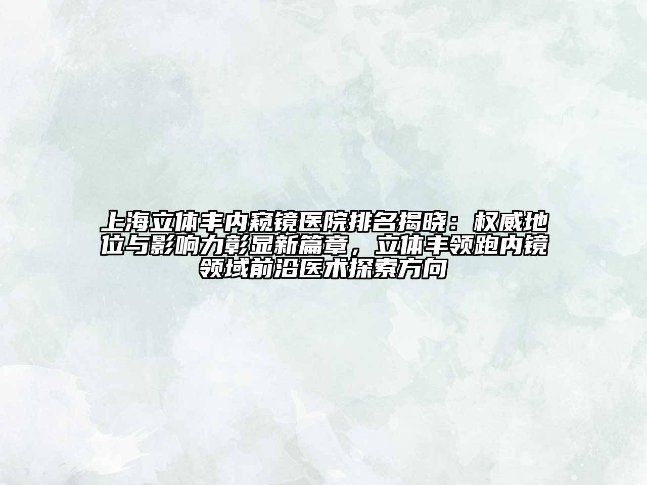 上海立体丰内窥镜医院排名揭晓：权威地位与影响力彰显新篇章，立体丰领跑内镜领域前沿医术探索方向