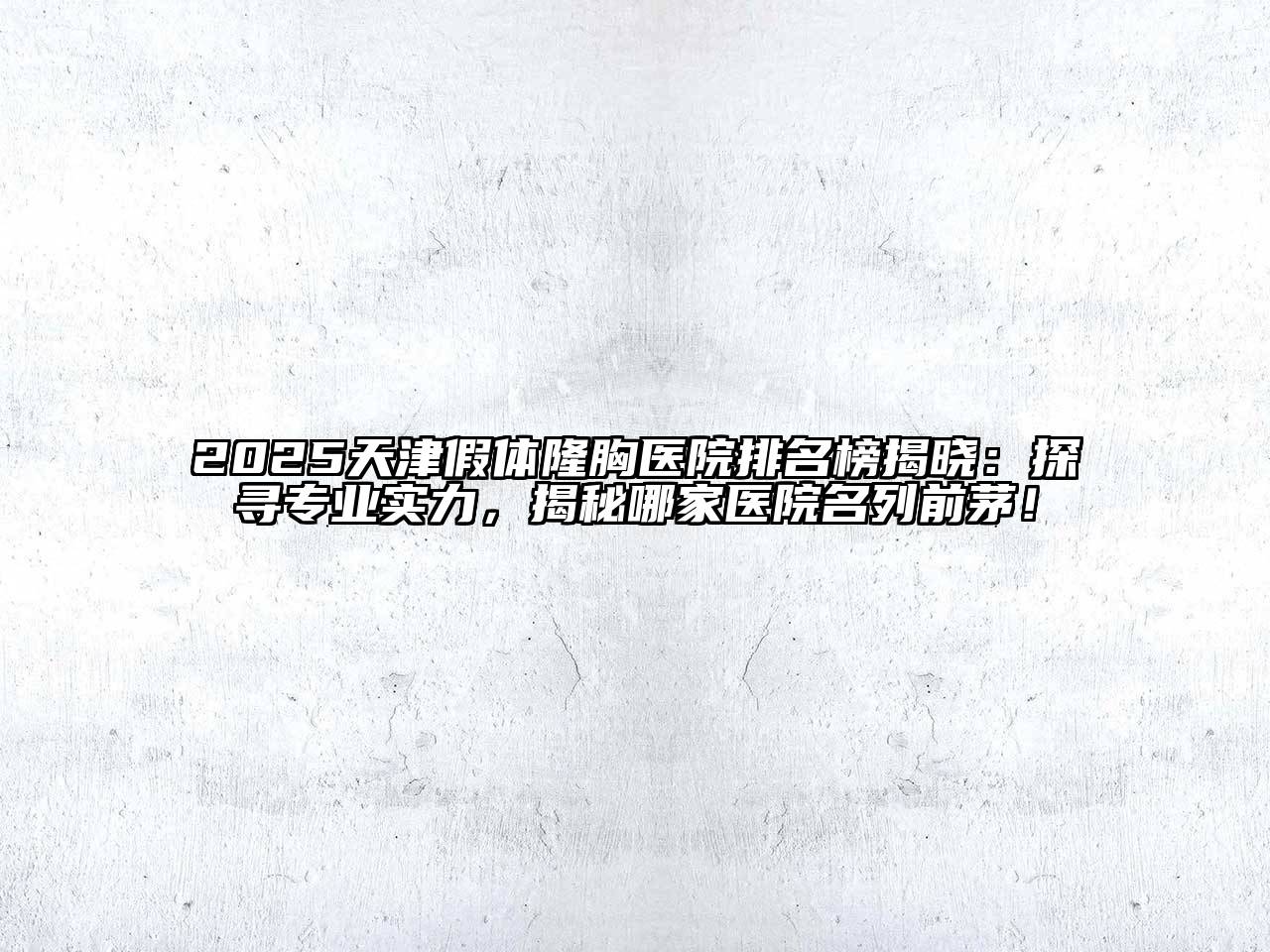 2025天津假体隆胸医院排名榜揭晓：探寻专业实力，揭秘哪家医院名列前茅！