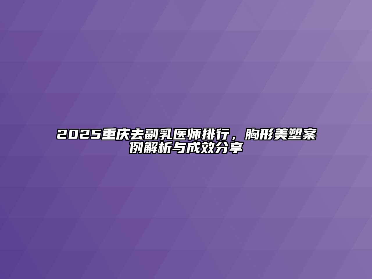2025重庆去副乳医师排行，胸形美塑案例解析与成效分享