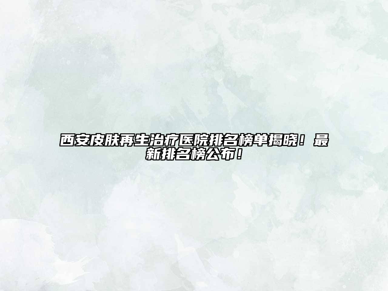 西安皮肤再生治疗医院排名榜单揭晓！最新排名榜公布！