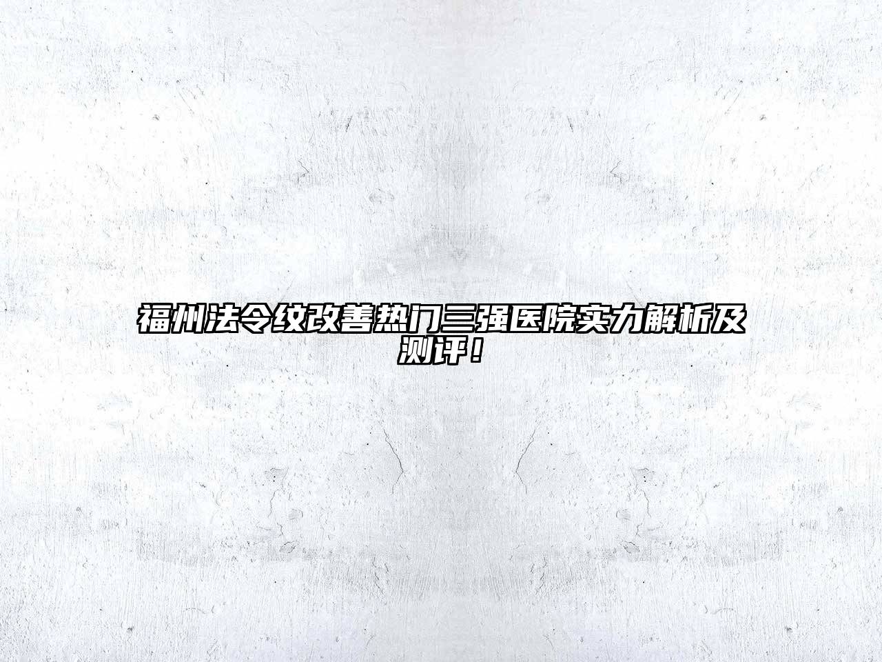 福州法令纹改善热门三强医院实力解析及测评！