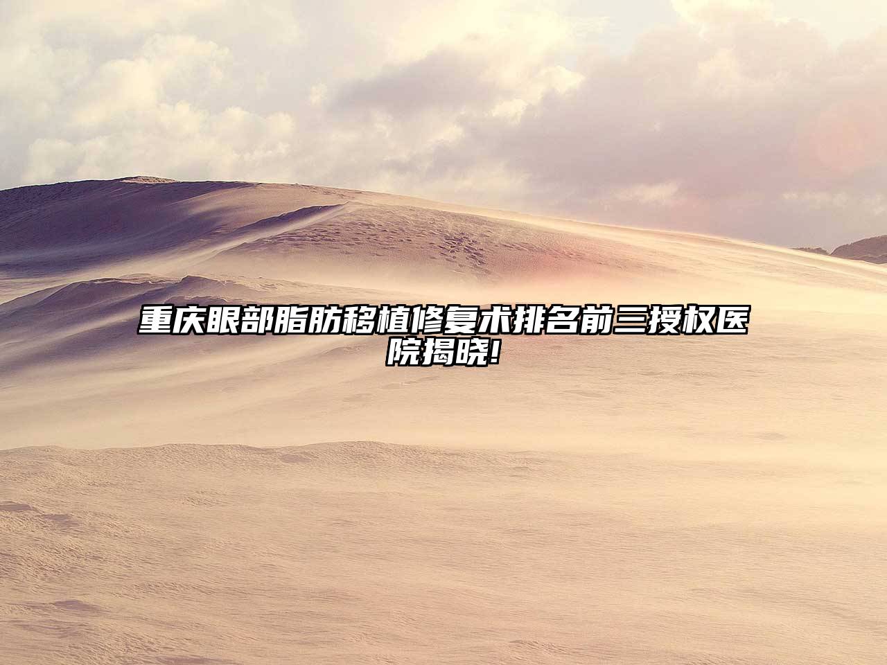 重庆眼部脂肪移植修复术排名前三授权医院揭晓!