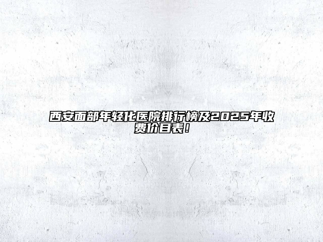 西安面部年轻化医院排行榜及2025年收费价目表！