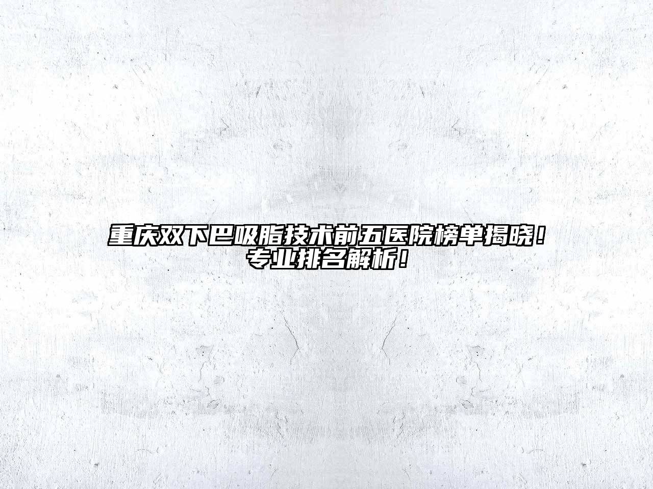 重庆双下巴吸脂技术前五医院榜单揭晓！专业排名解析！
