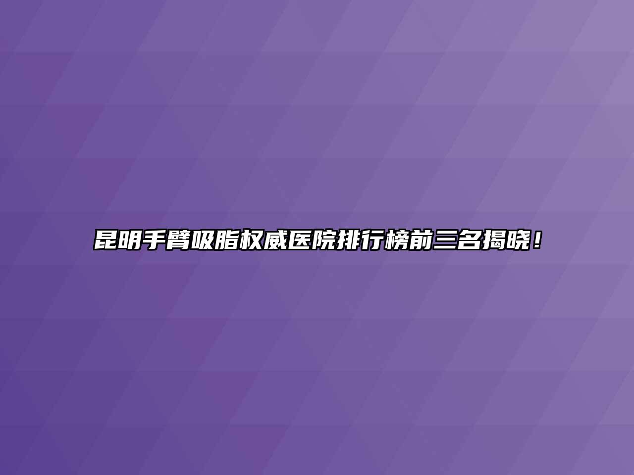 昆明手臂吸脂权威医院排行榜前三名揭晓！