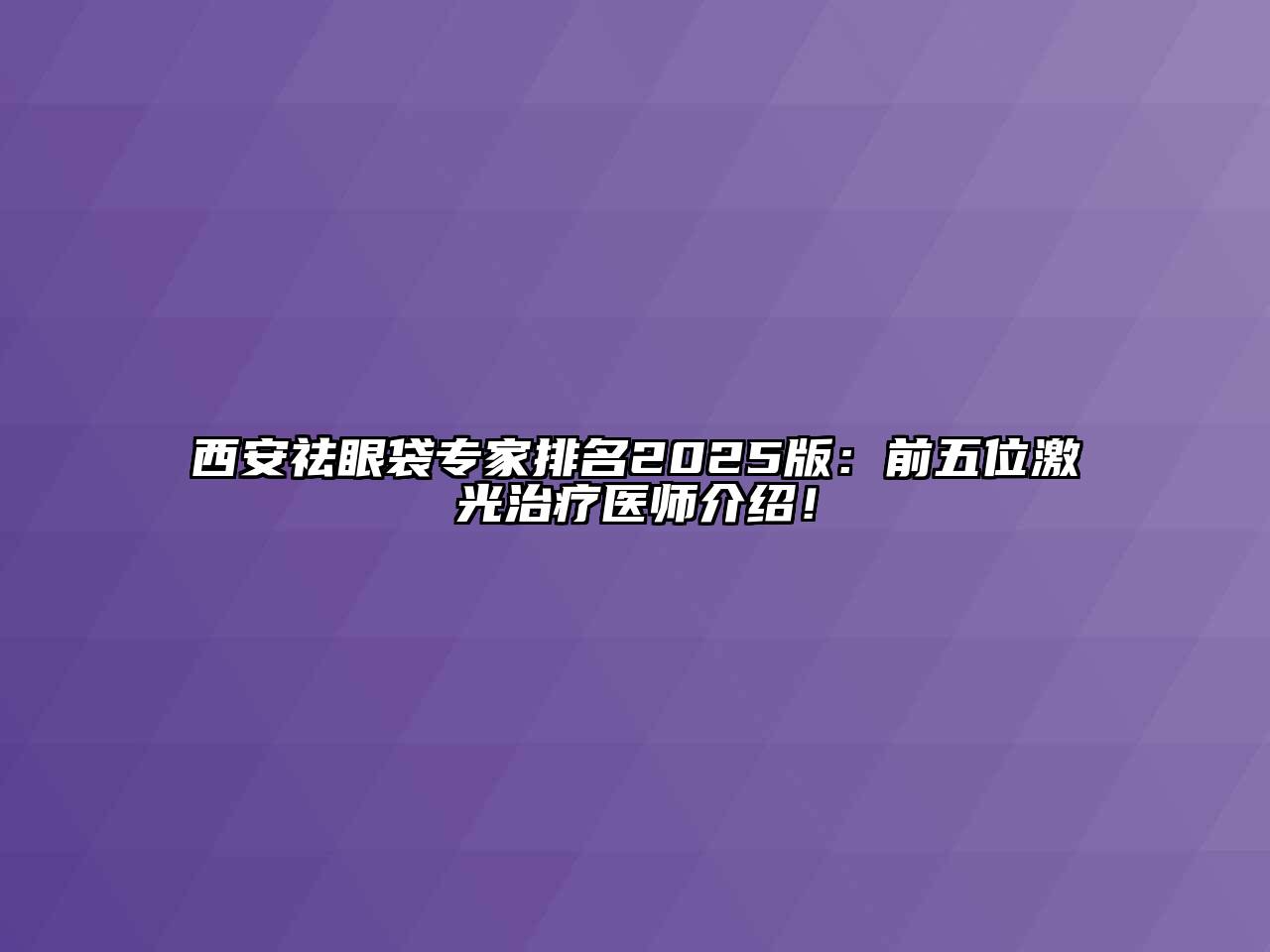 西安祛眼袋专家排名2025版：前五位激光治疗医师介绍！