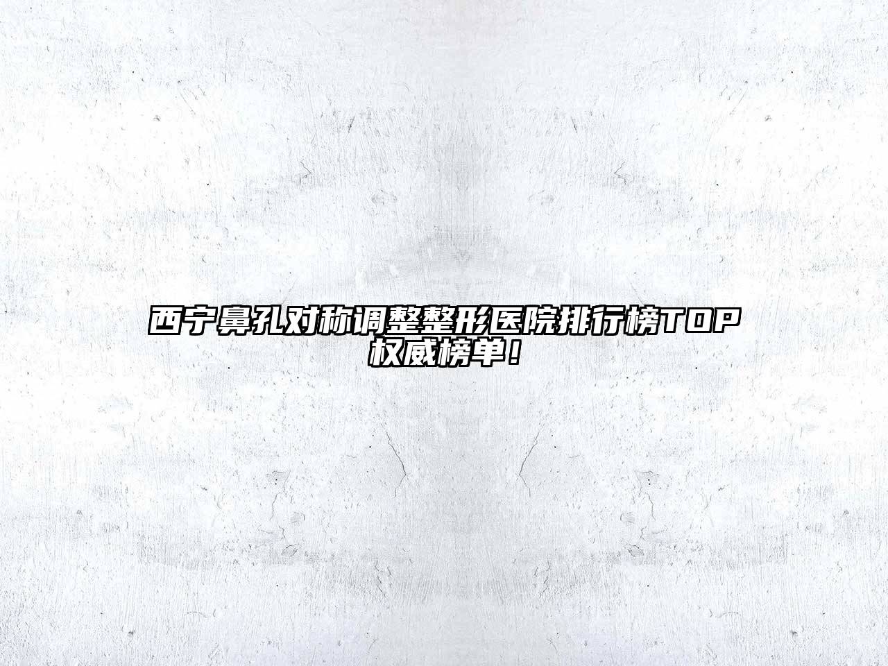 西宁鼻孔对称调整整形医院排行榜TOP权威榜单！