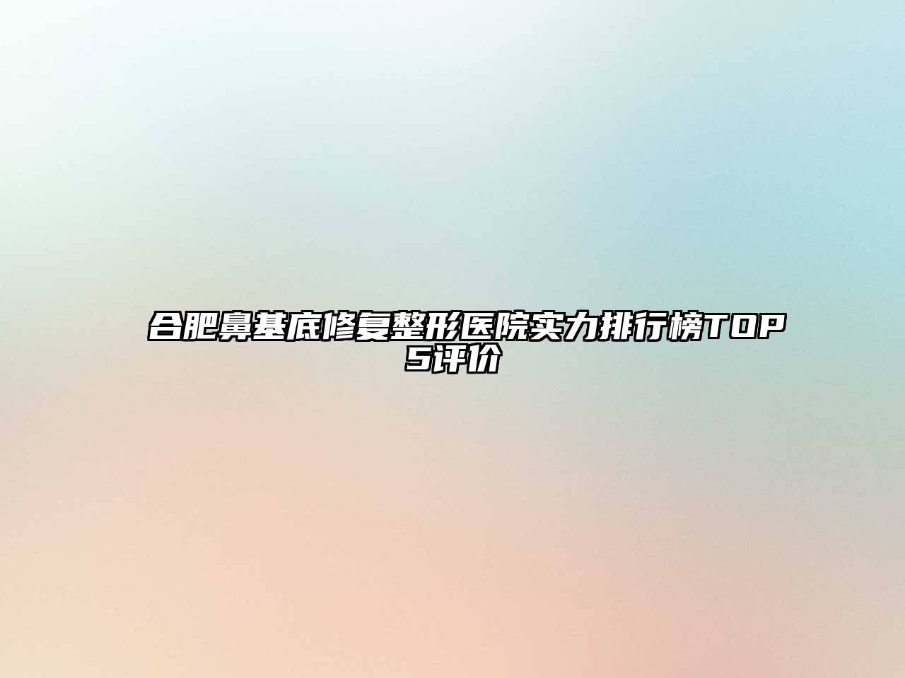 合肥鼻基底修复整形医院实力排行榜TOP5评价