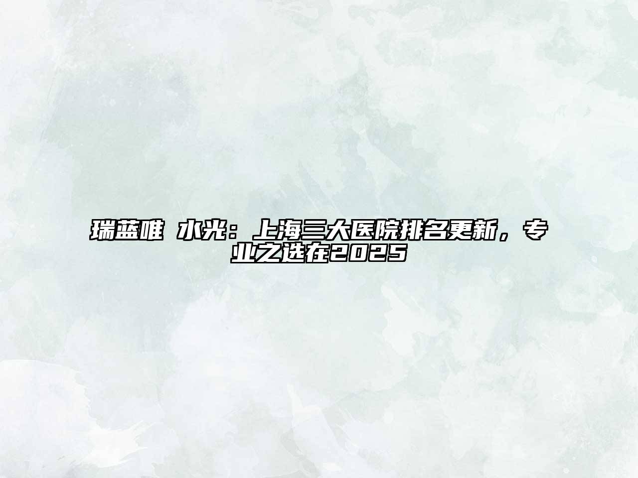 瑞蓝唯瑅水光：上海三大医院排名更新，专业之选在2025