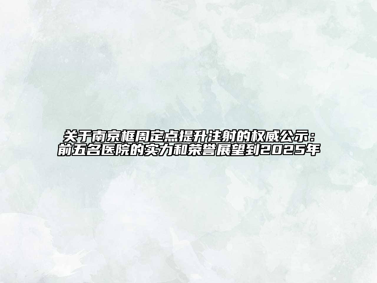 关于南京框周定点提升注射的权威公示：前五名医院的实力和荣誉展望到2025年