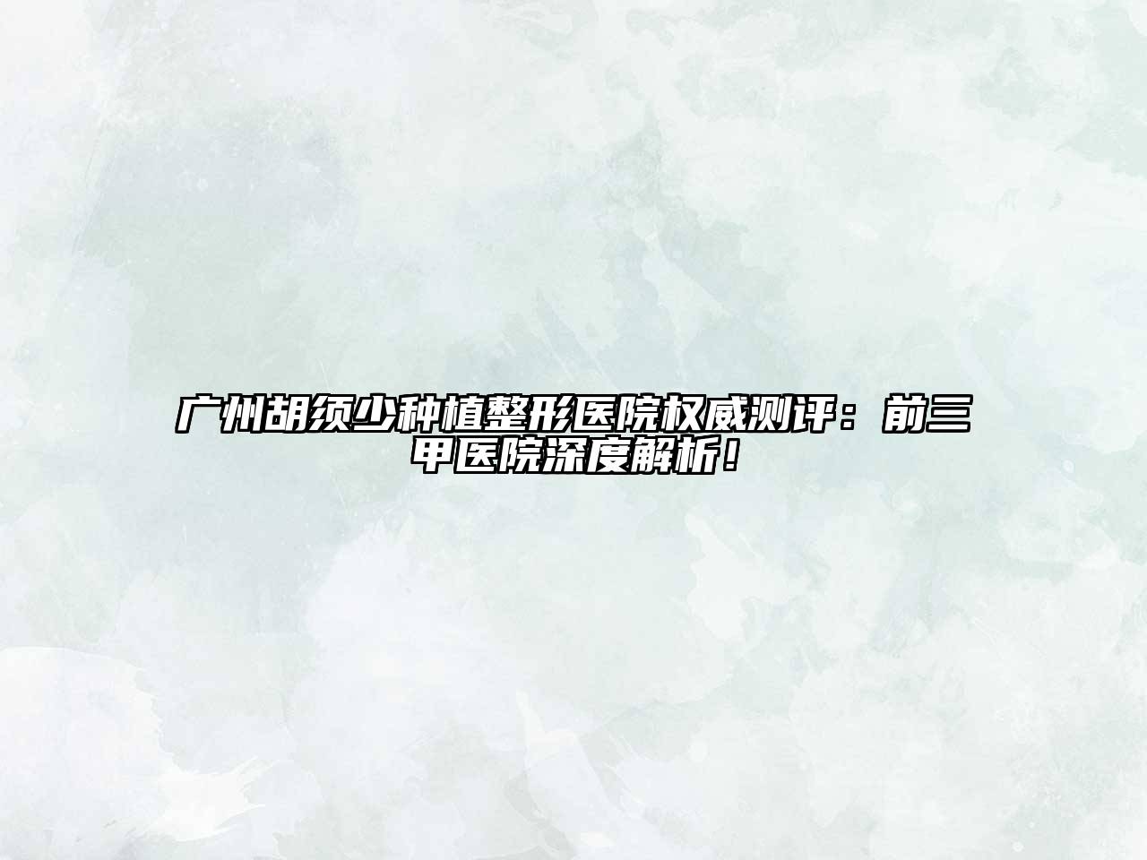 广州胡须少种植整形医院权威测评：前三甲医院深度解析！