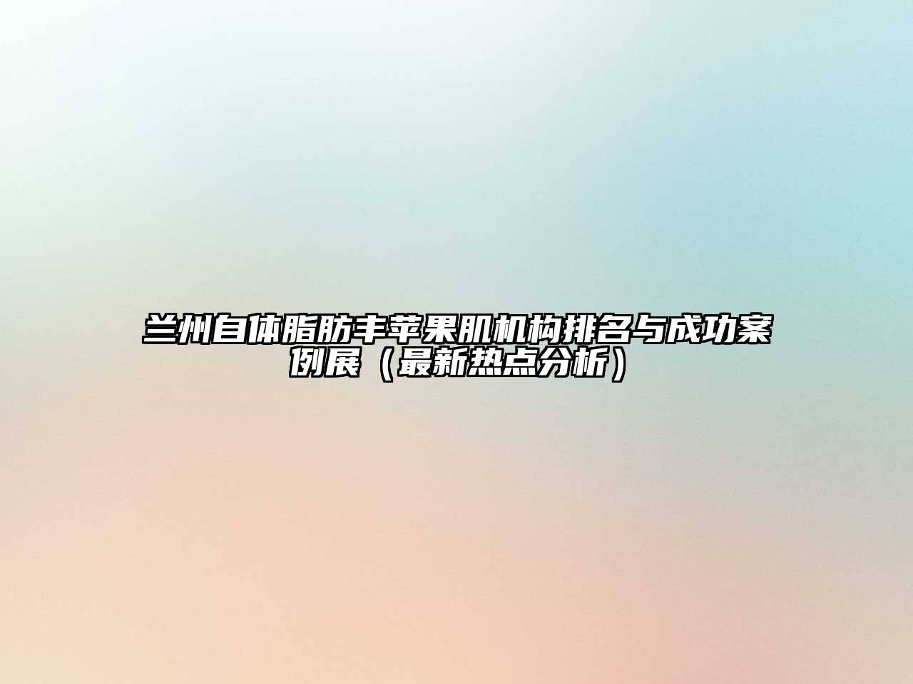 兰州自体脂肪丰苹果肌机构排名与成功案例展（最新热点分析）