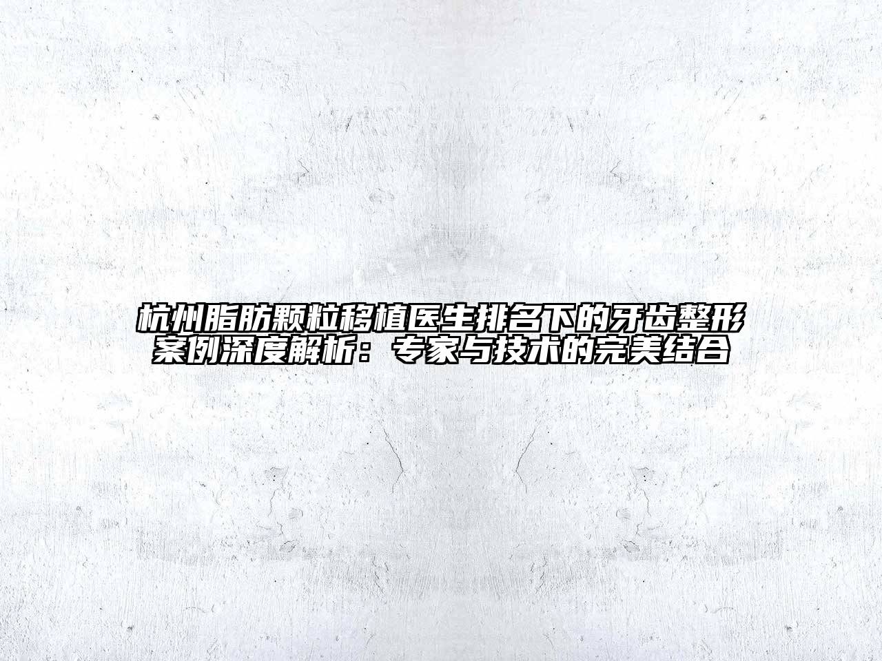杭州脂肪颗粒移植医生排名下的牙齿整形案例深度解析：专家与技术的完美结合