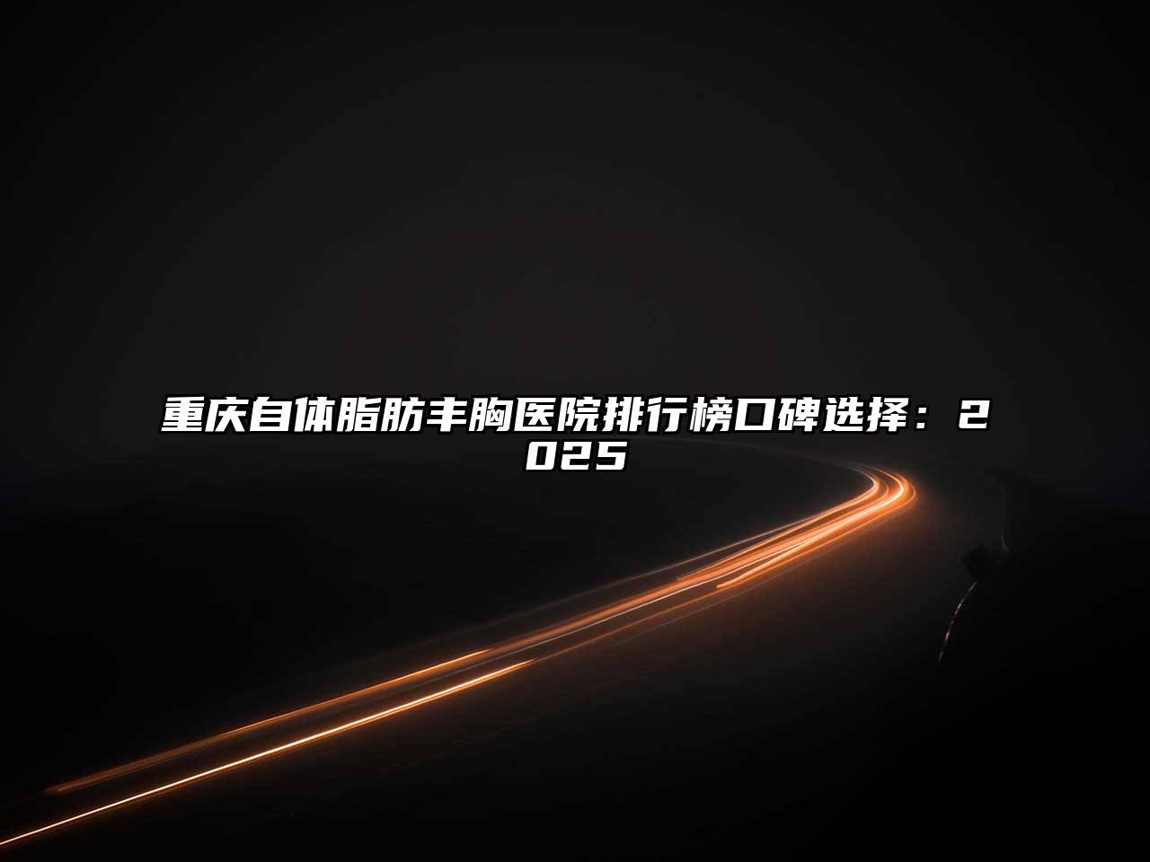 重庆自体脂肪丰胸医院排行榜口碑选择：2025
