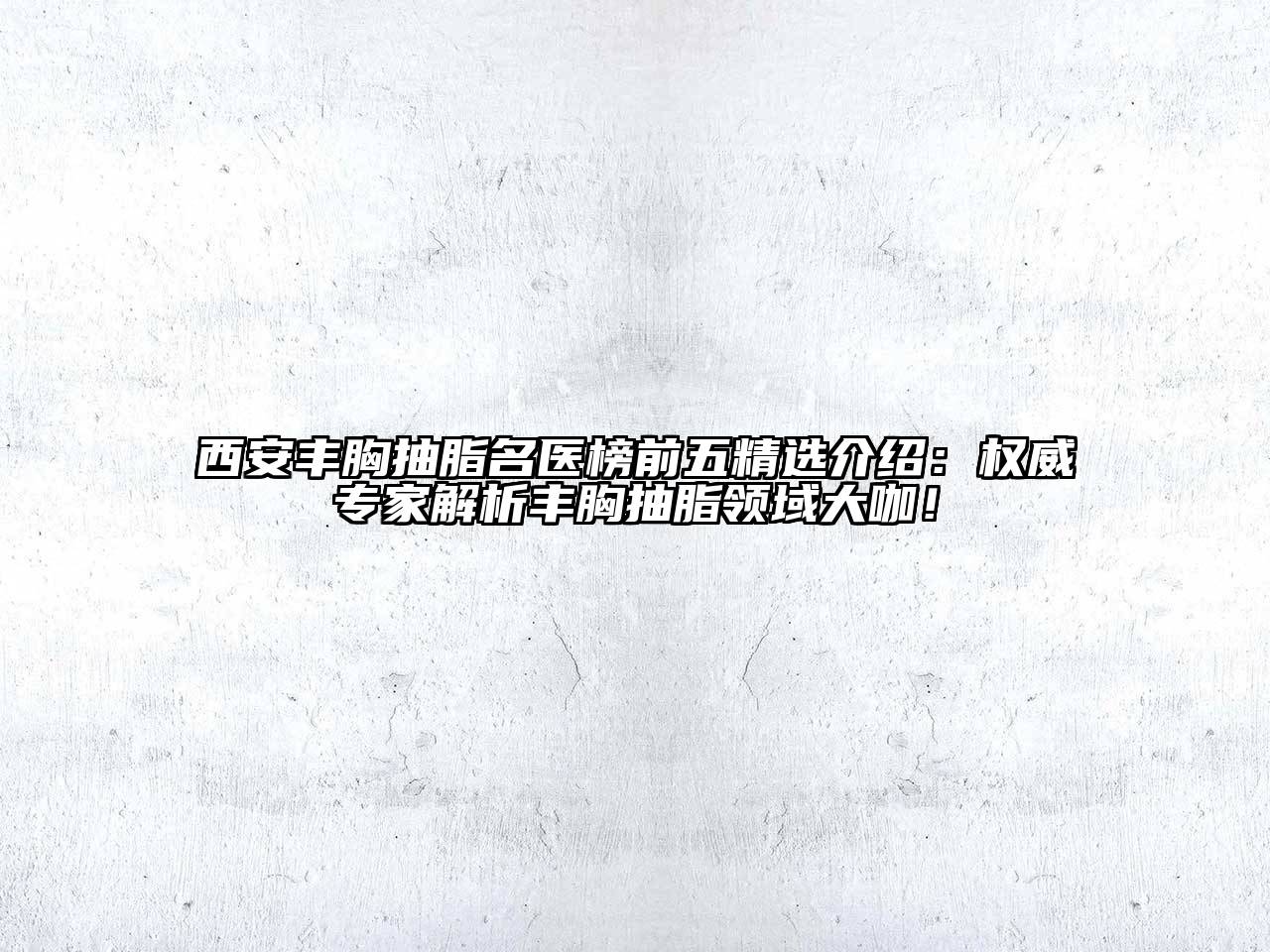 西安丰胸抽脂名医榜前五精选介绍：权威专家解析丰胸抽脂领域大咖！