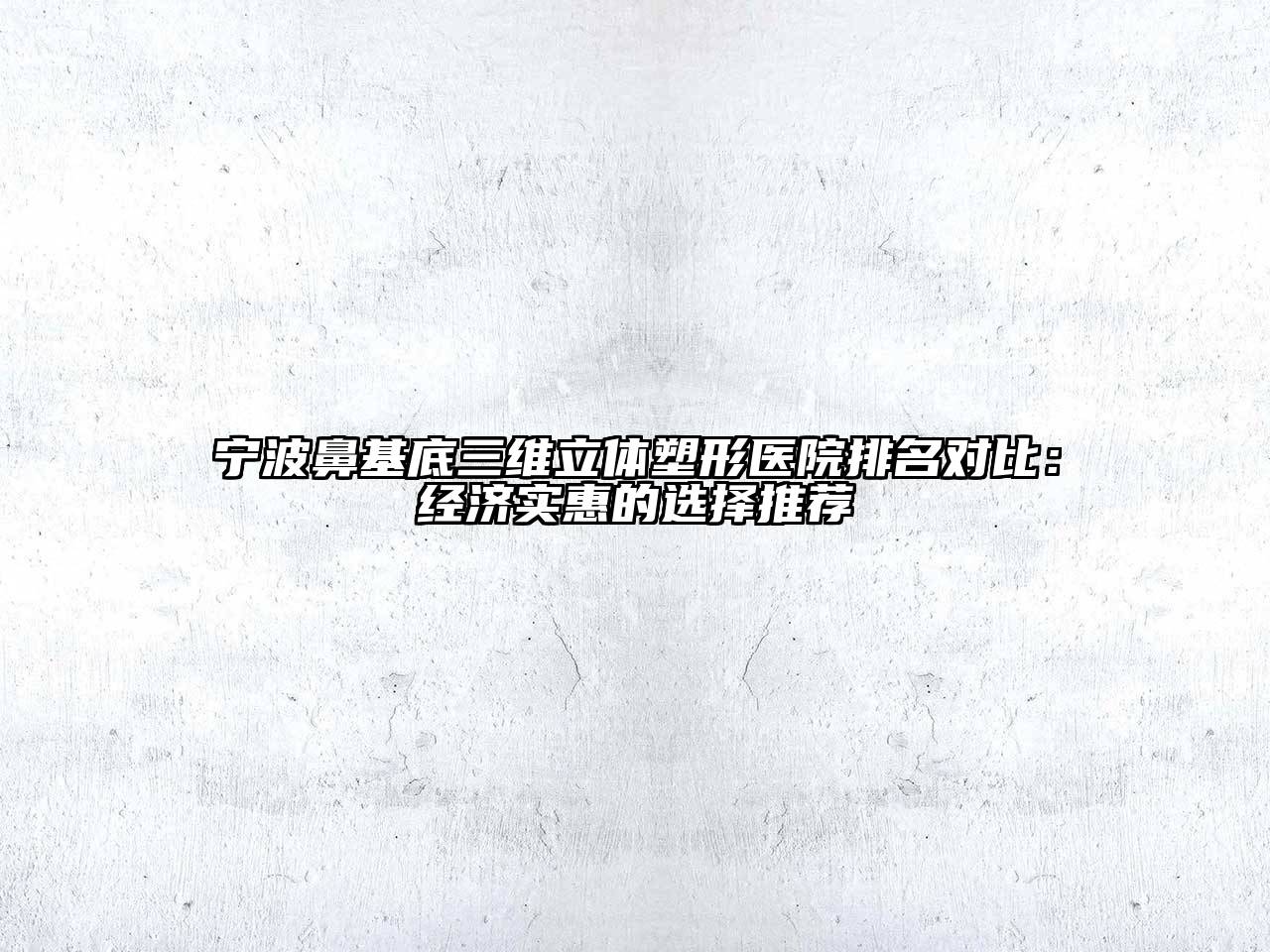 宁波鼻基底三维立体塑形医院排名对比：经济实惠的选择推荐