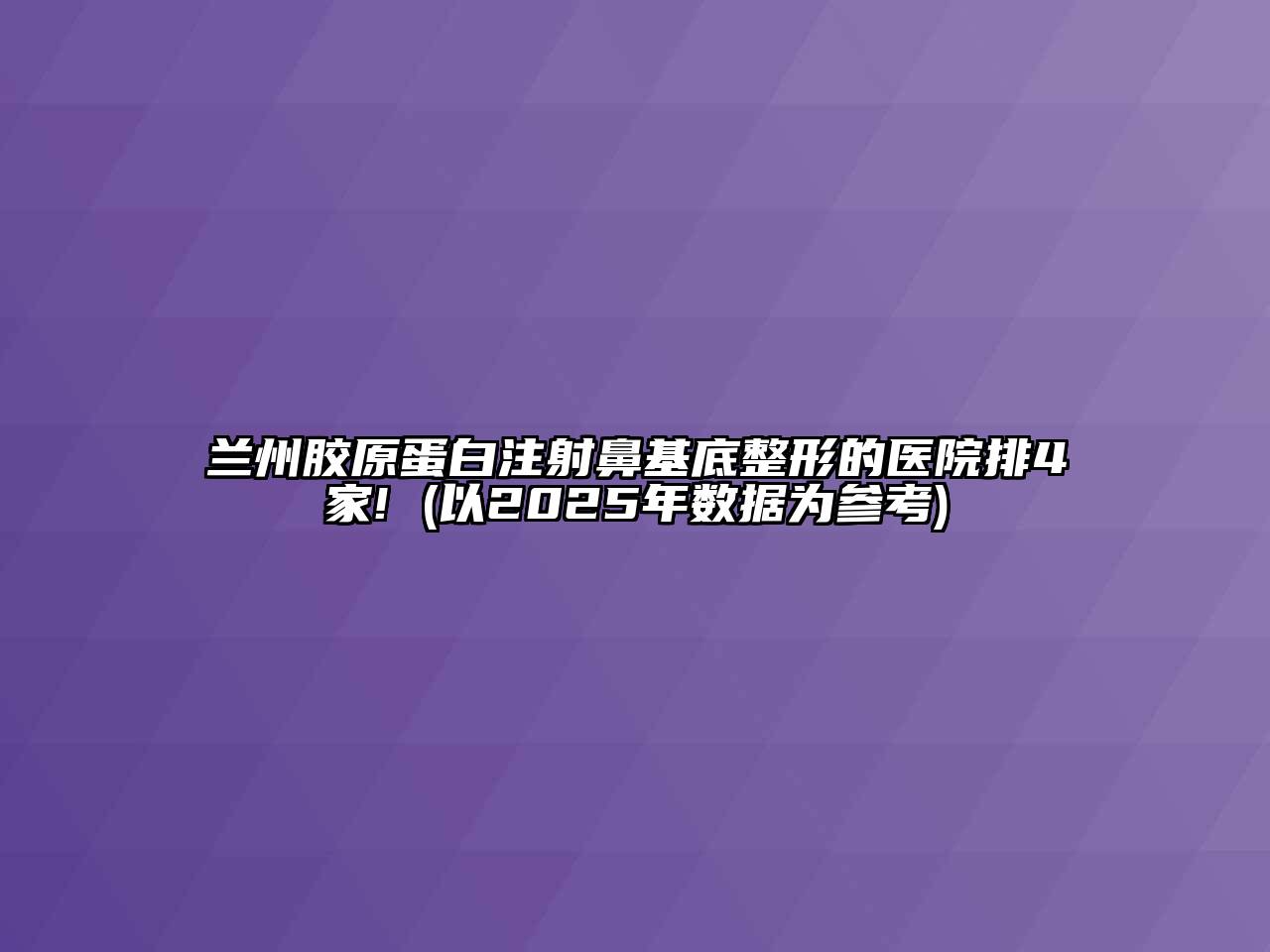 兰州胶原蛋白注射鼻基底整形的医院排4家! (以2025年数据为参考)