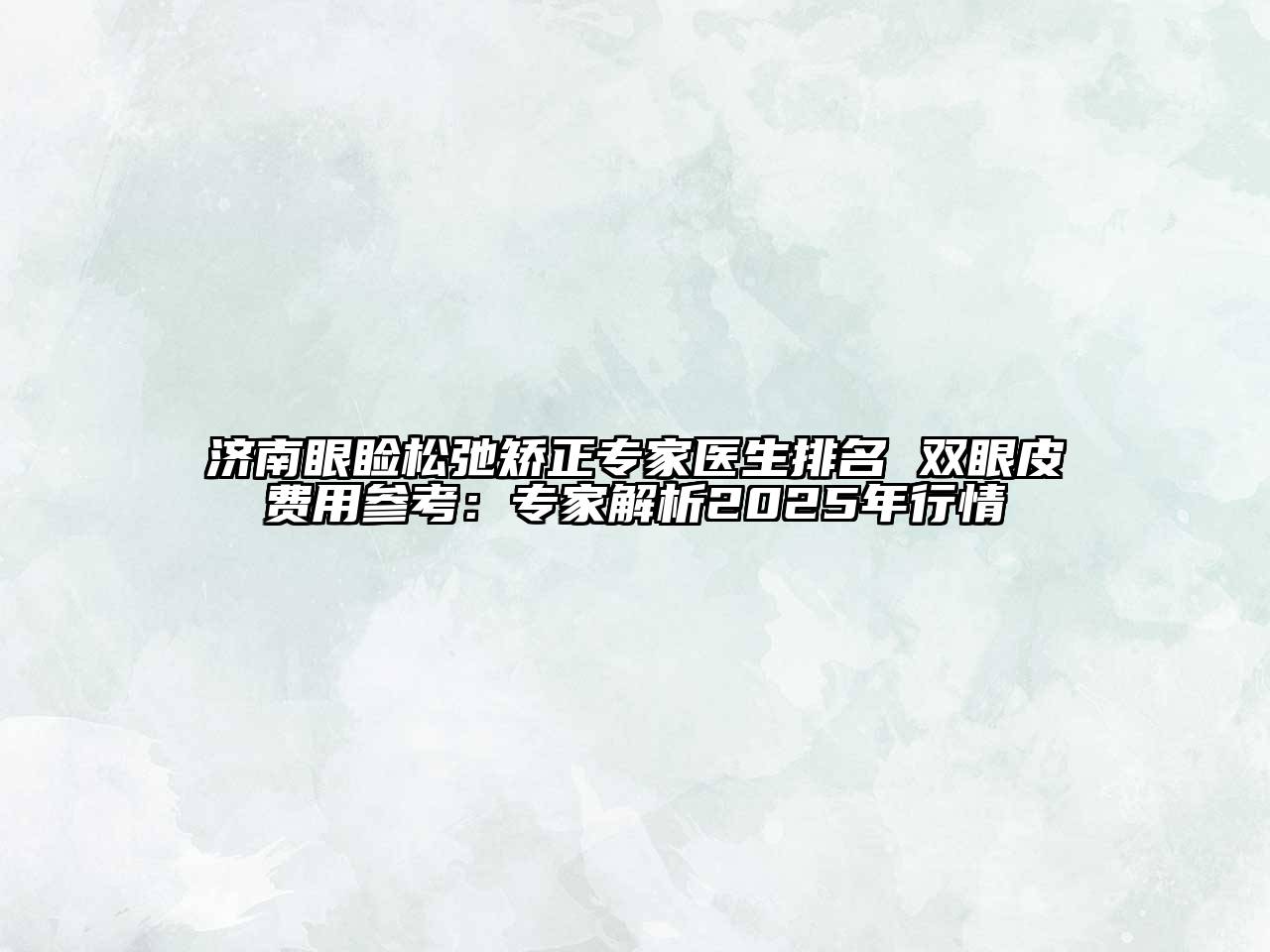 济南眼睑松弛矫正专家医生排名 双眼皮费用参考：专家解析2025年行情