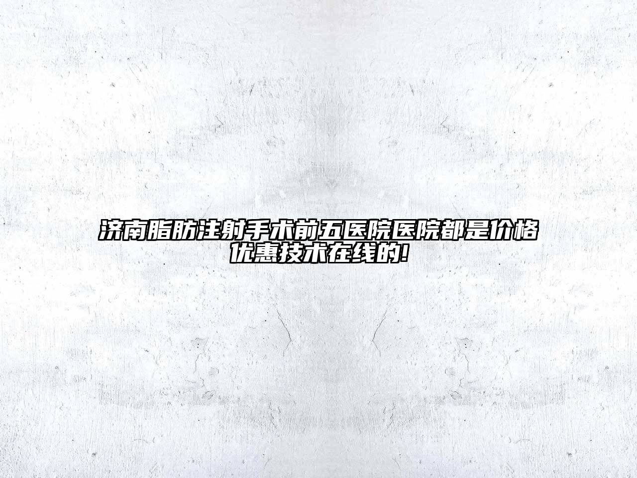 济南脂肪注射手术前五医院医院都是价格优惠技术在线的!