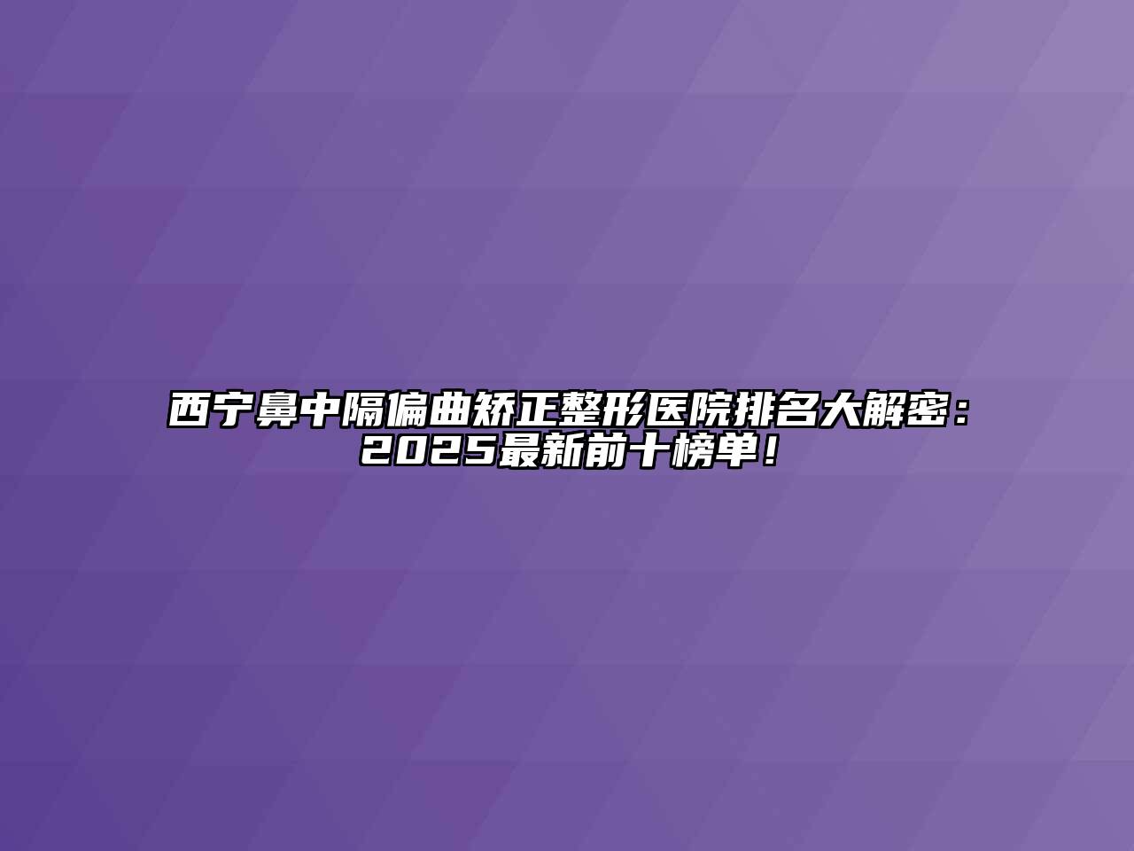 西宁鼻中隔偏曲矫正整形医院排名大解密：2025最新前十榜单！