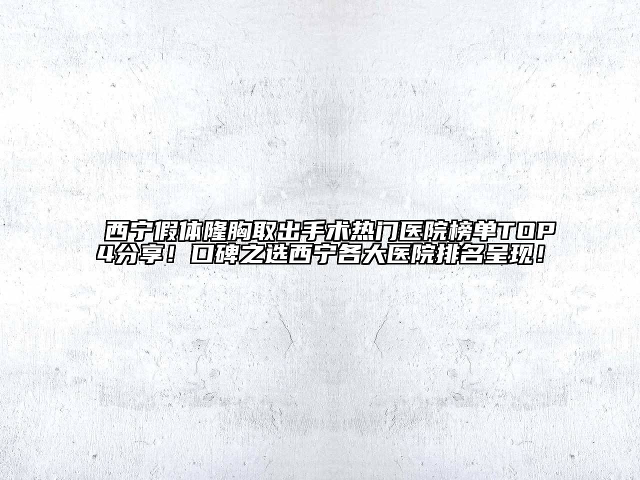 西宁假体隆胸取出手术热门医院榜单TOP4分享！口碑之选西宁各大医院排名呈现！