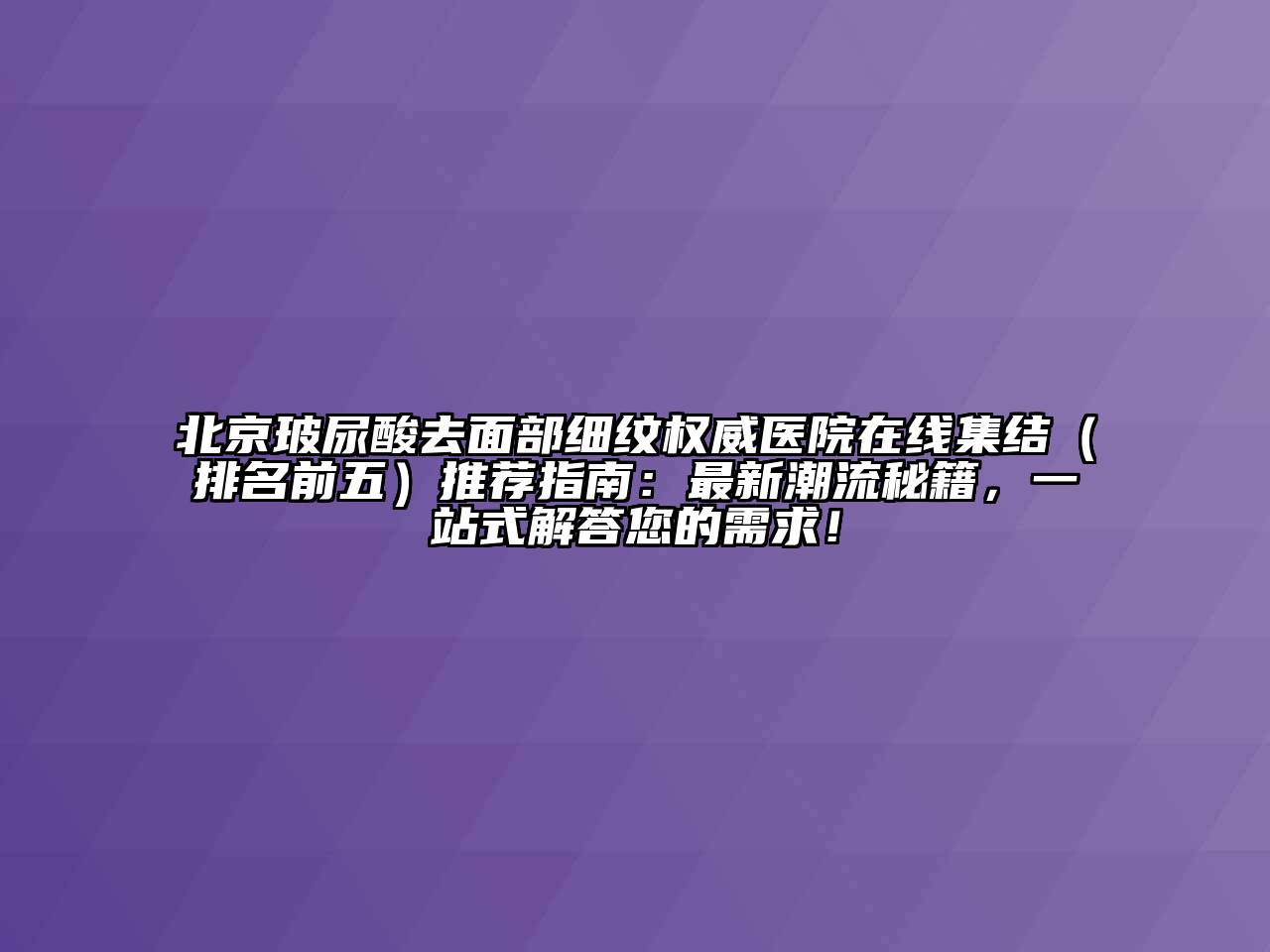 北京玻尿酸去面部细纹权威医院在线集结（排名前五）推荐指南：最新潮流秘籍，一站式解答您的需求！