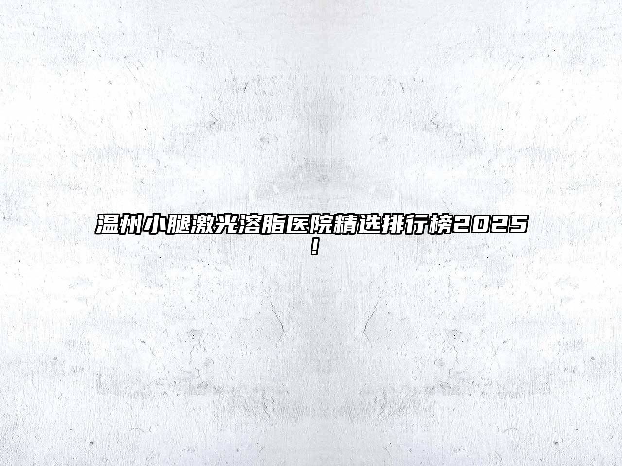 温州小腿激光溶脂医院精选排行榜2025！