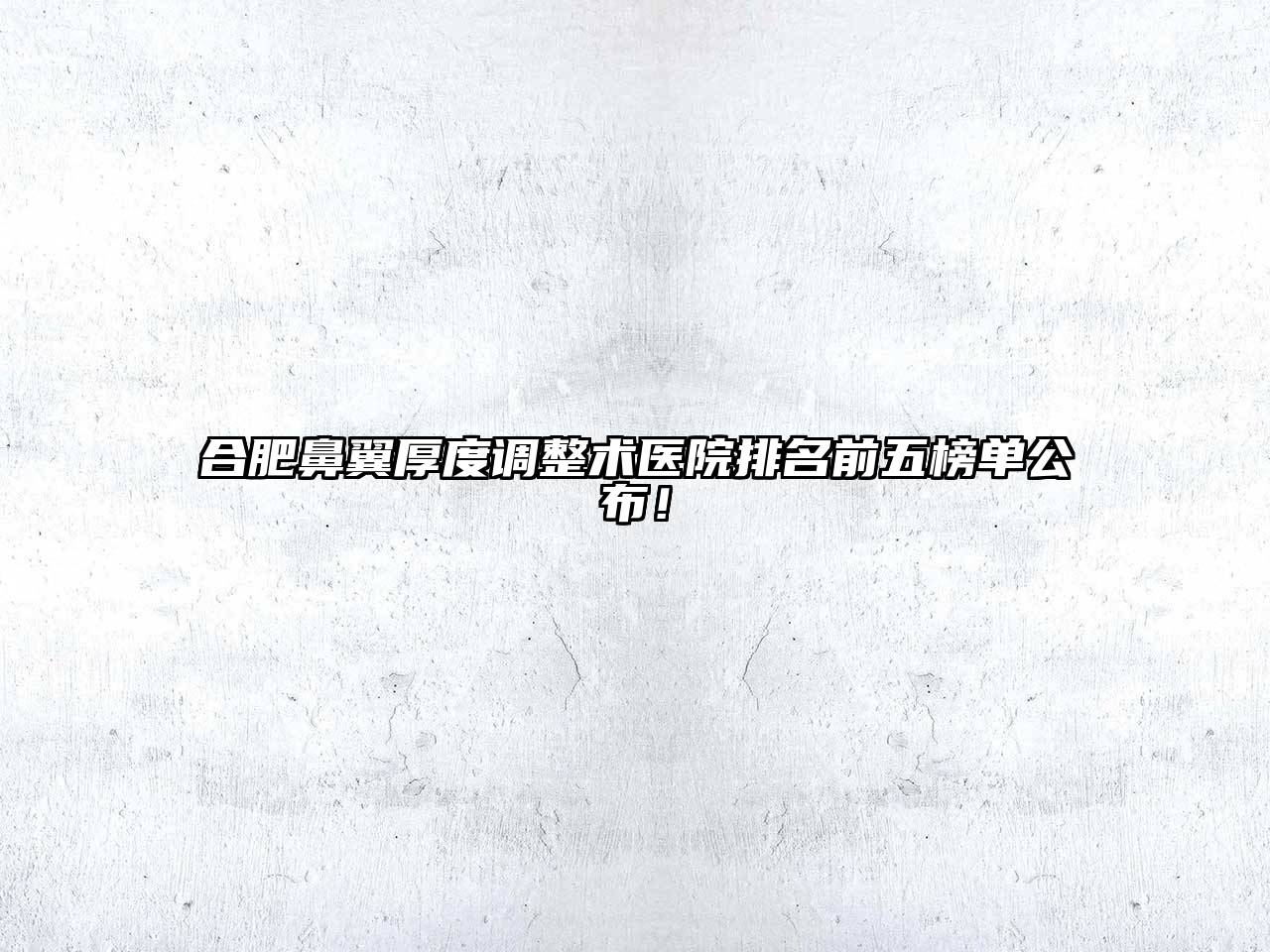 合肥鼻翼厚度调整术医院排名前五榜单公布！