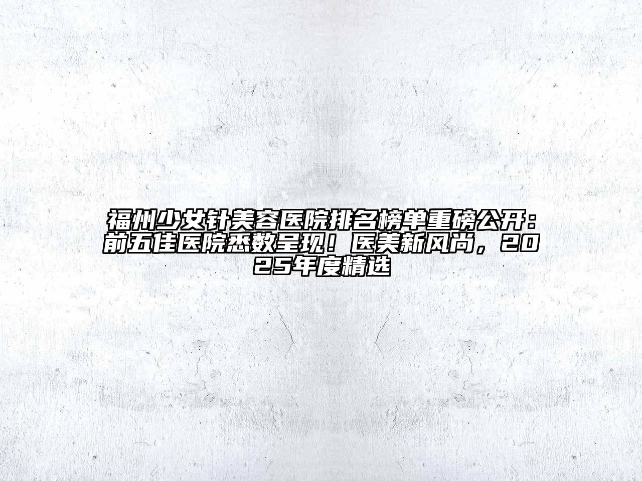 福州少女针美容医院排名榜单重磅公开：前五佳医院悉数呈现！医美新风尚，2025年度精选