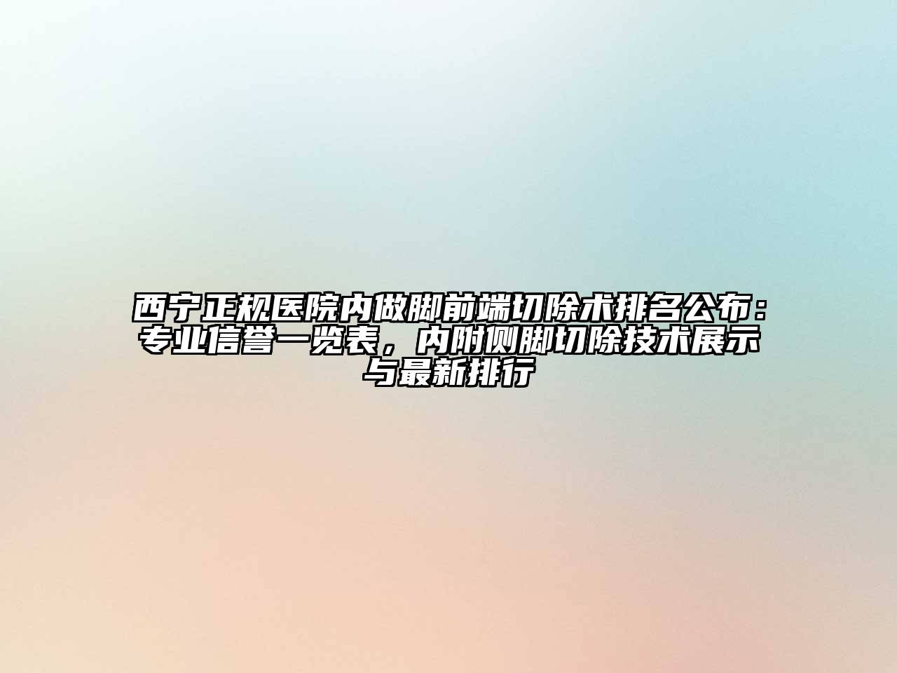 西宁正规医院内做脚前端切除术排名公布：专业信誉一览表，内附侧脚切除技术展示与最新排行