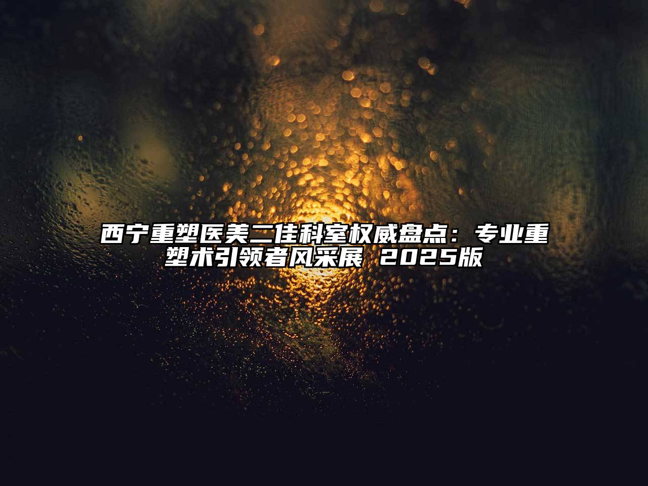 西宁重塑医美二佳科室权威盘点：专业重塑术引领者风采展 2025版
