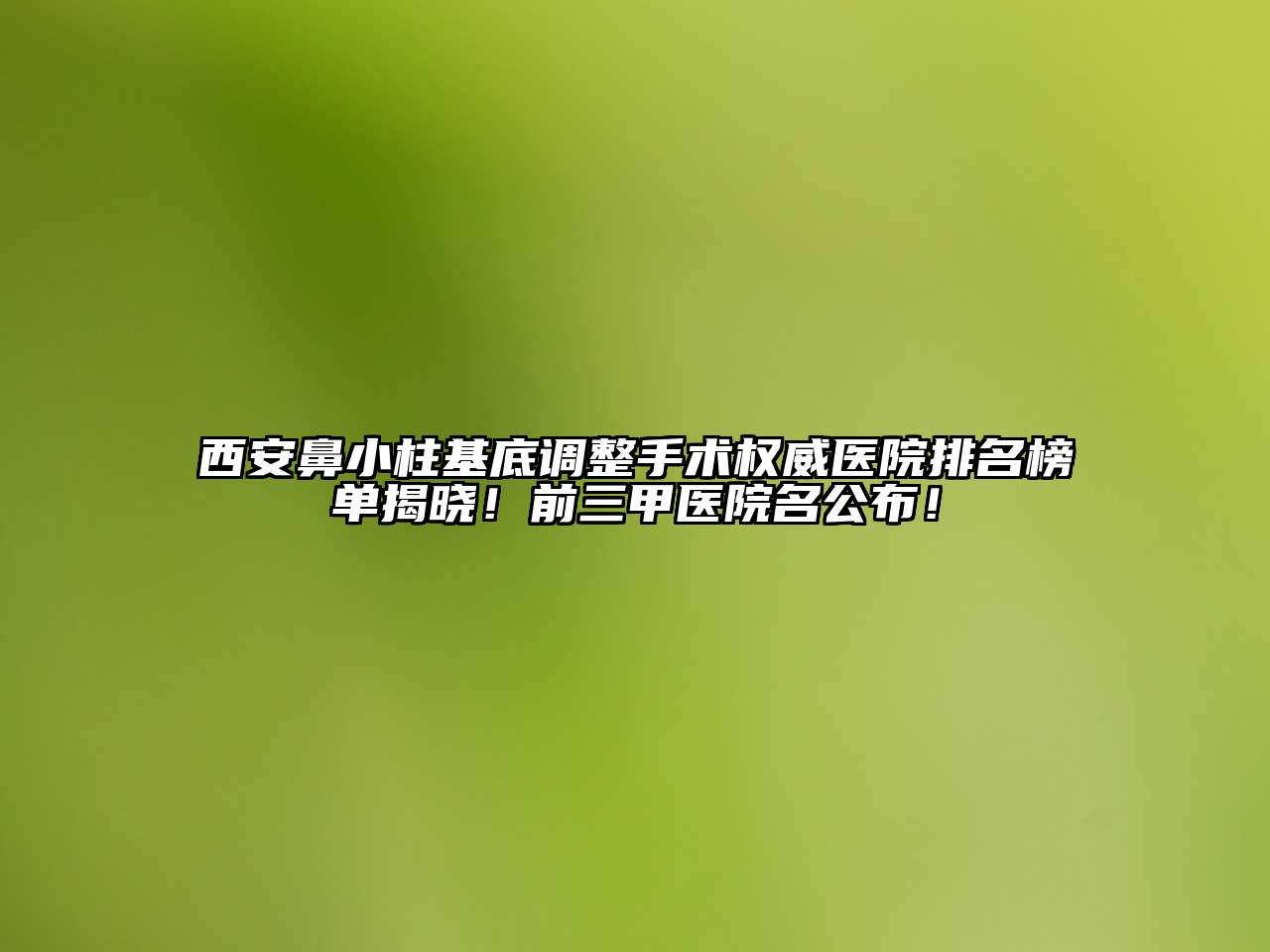 西安鼻小柱基底调整手术权威医院排名榜单揭晓！前三甲医院名公布！
