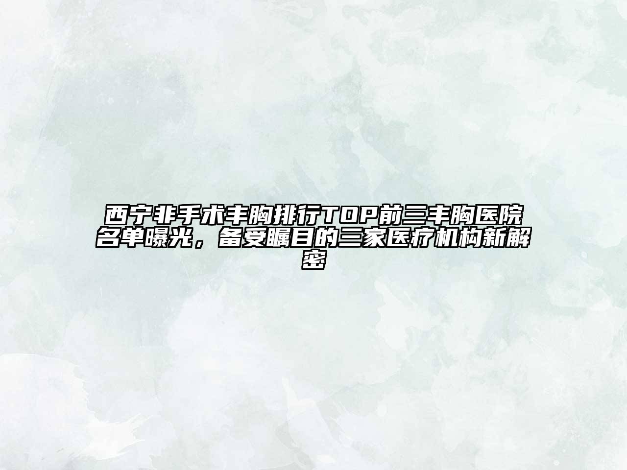 西宁非手术丰胸排行TOP前三丰胸医院名单曝光，备受瞩目的三家医疗机构新解密