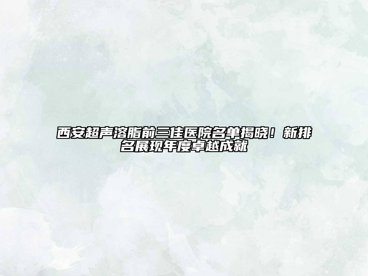 西安超声溶脂前三佳医院名单揭晓！新排名展现年度卓越成就