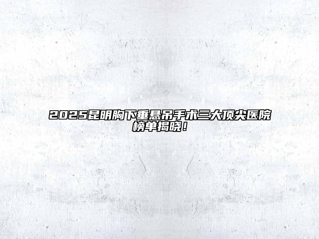 2025昆明胸下垂悬吊手术三大顶尖医院榜单揭晓！