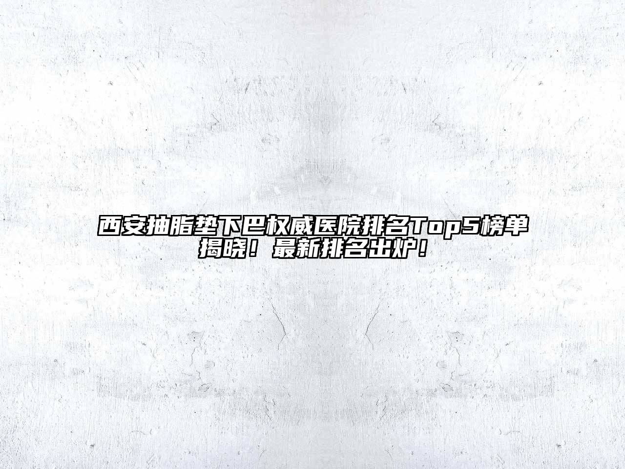 西安抽脂垫下巴权威医院排名Top5榜单揭晓！最新排名出炉！