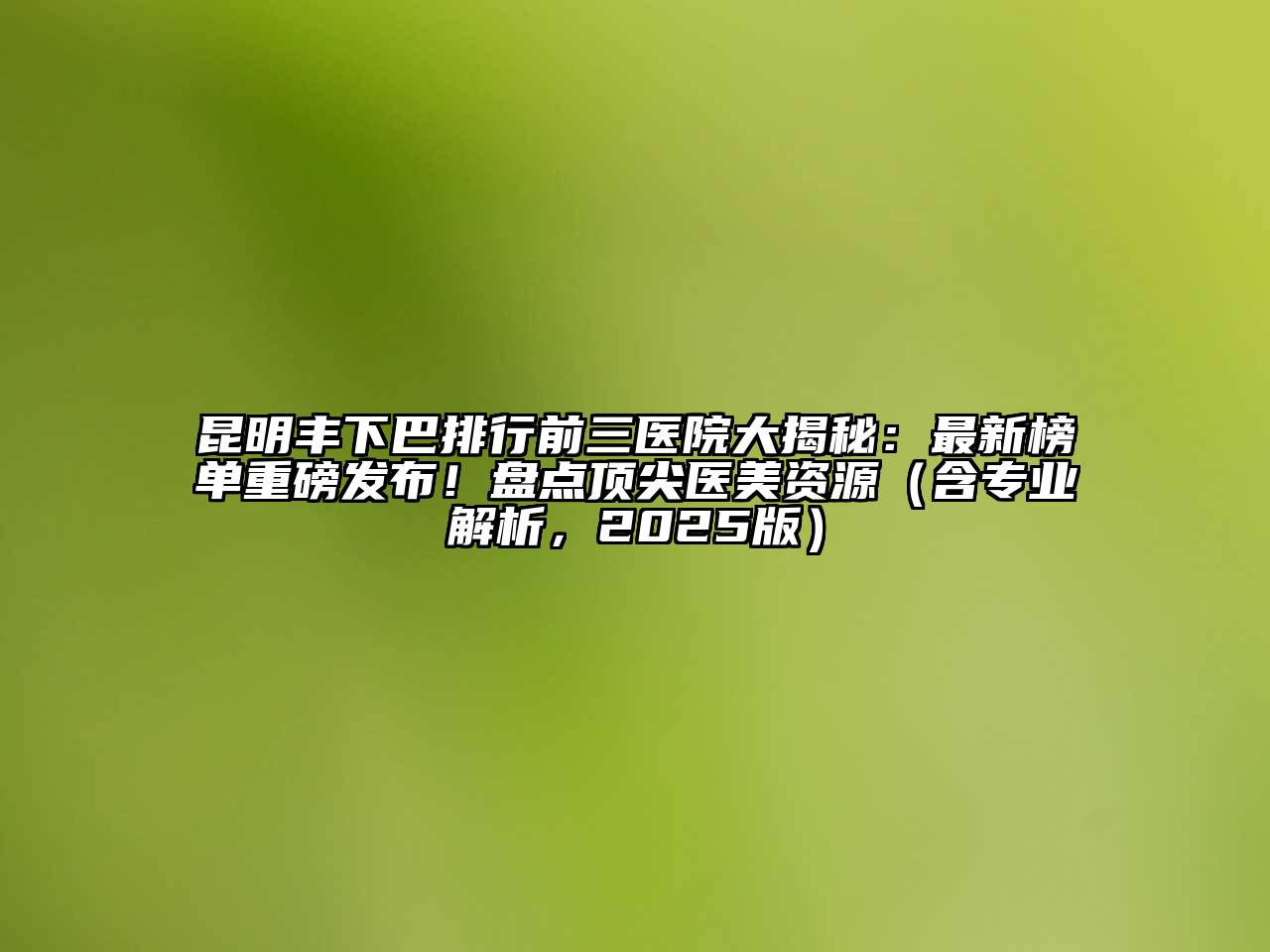 昆明丰下巴排行前三医院大揭秘：最新榜单重磅发布！盘点顶尖医美资源（含专业解析，2025版）