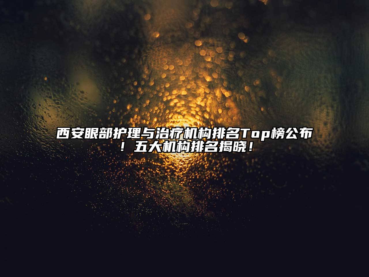 西安眼部护理与治疗机构排名Top榜公布！五大机构排名揭晓！