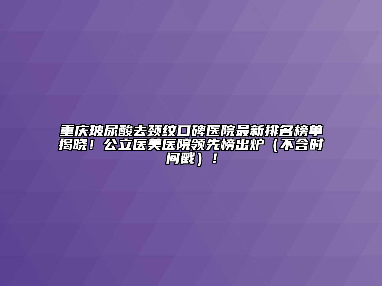 重庆玻尿酸去颈纹口碑医院最新排名榜单揭晓！公立医美医院领先榜出炉（不含时间戳）！