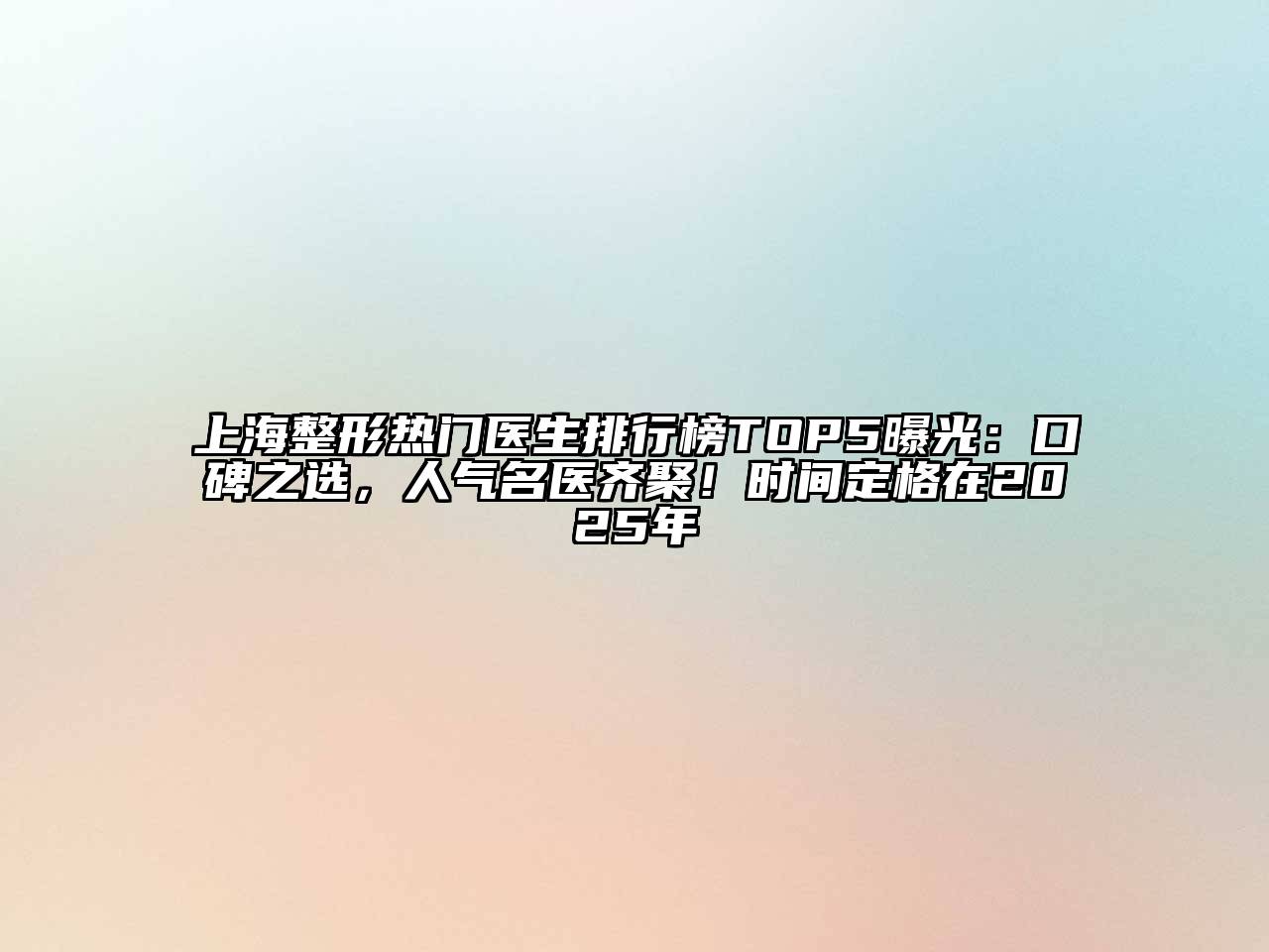 上海整形热门医生排行榜TOP5曝光：口碑之选，人气名医齐聚！时间定格在2025年