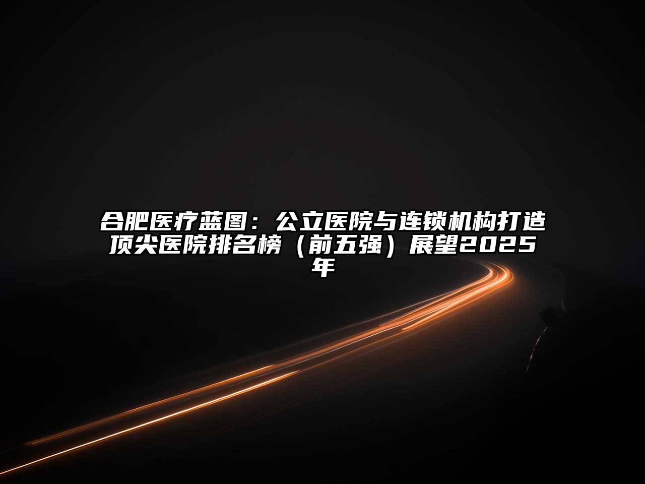 合肥医疗蓝图：公立医院与连锁机构打造顶尖医院排名榜（前五强）展望2025年
