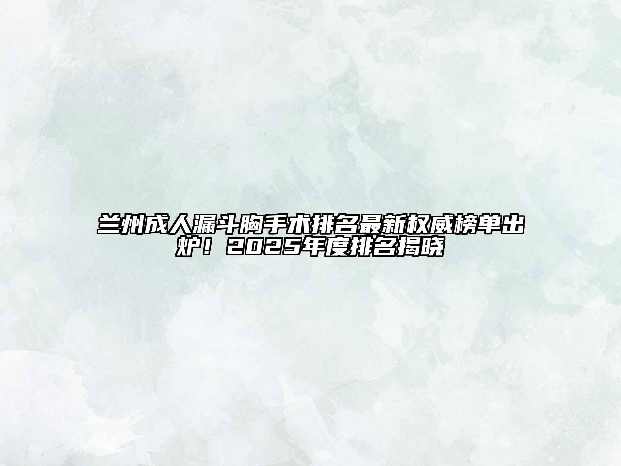 兰州成人漏斗胸手术排名最新权威榜单出炉！2025年度排名揭晓