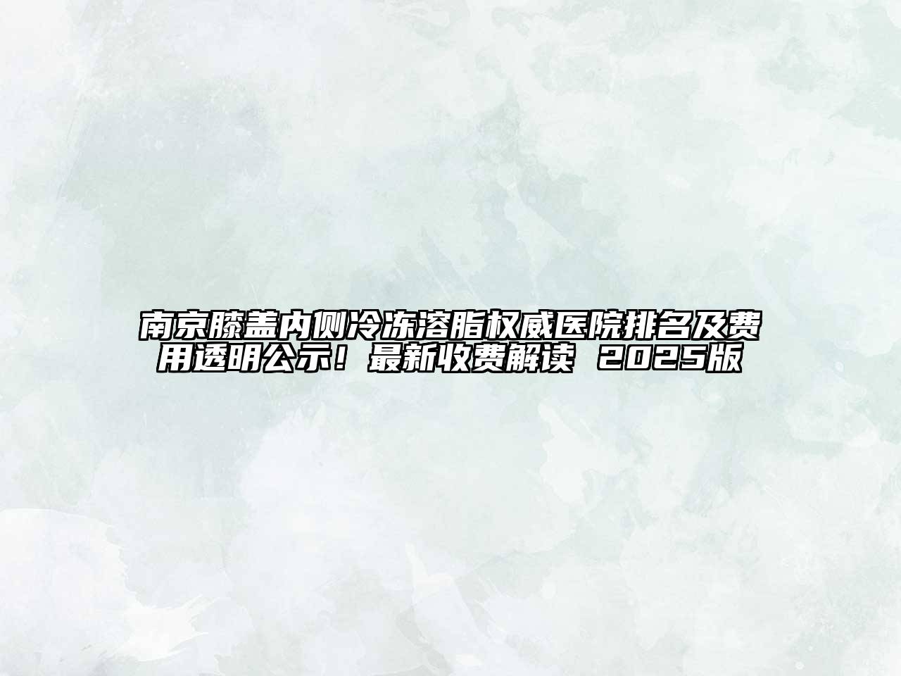 南京膝盖内侧冷冻溶脂权威医院排名及费用透明公示！最新收费解读 2025版