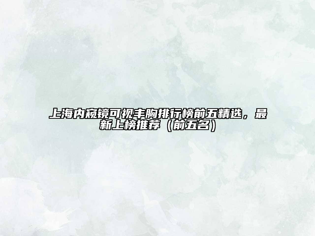 上海内窥镜可视丰胸排行榜前五精选，最新上榜推荐（前五名）