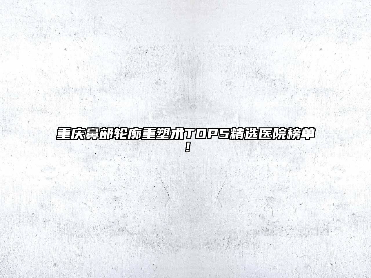 重庆鼻部轮廓重塑术TOP5精选医院榜单！
